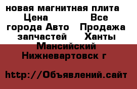 новая магнитная плита › Цена ­ 10 000 - Все города Авто » Продажа запчастей   . Ханты-Мансийский,Нижневартовск г.
